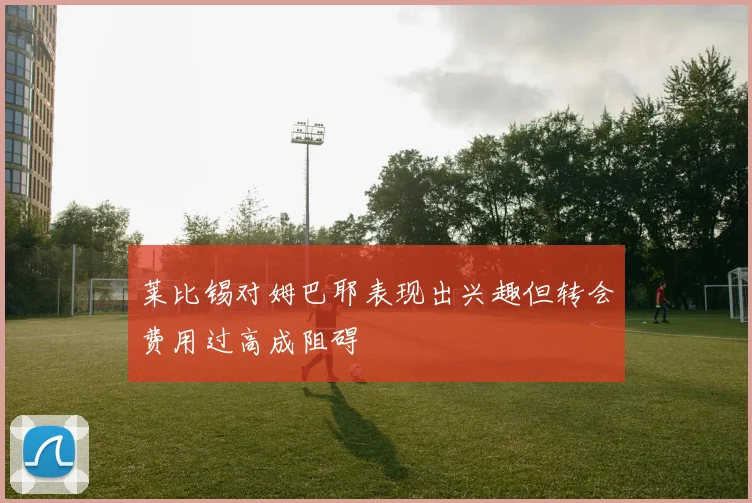莱比锡对姆巴耶表现出兴趣但转会费用过高成阻碍