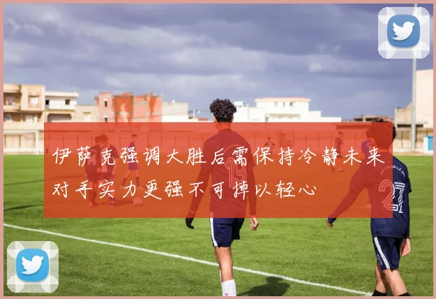 伊萨克强调大胜后需保持冷静未来对手实力更强不可掉以轻心