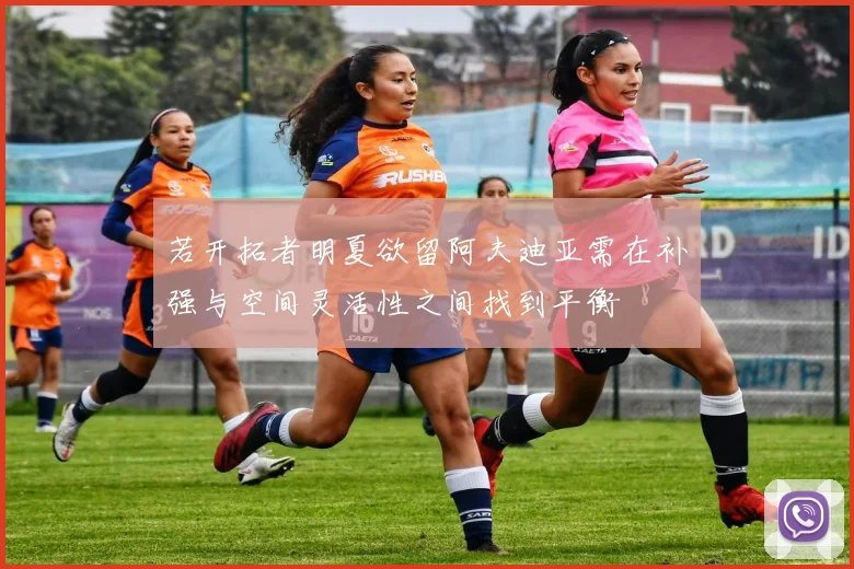 若开拓者明夏欲留阿夫迪亚需在补强与空间灵活性之间找到平衡