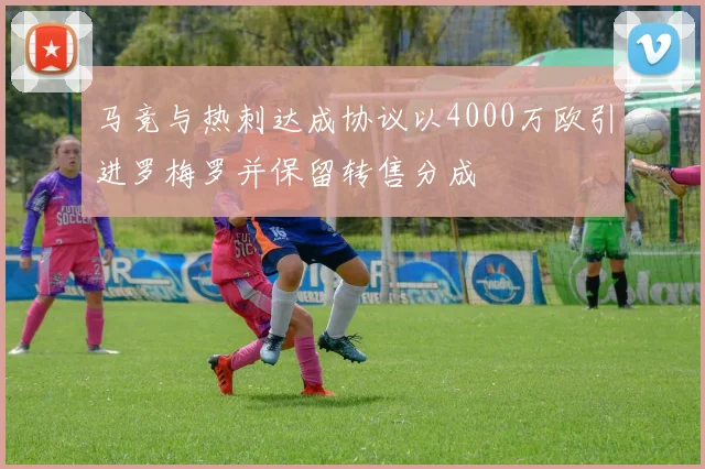 马竞与热刺达成协议以4000万欧引进罗梅罗并保留转售分成