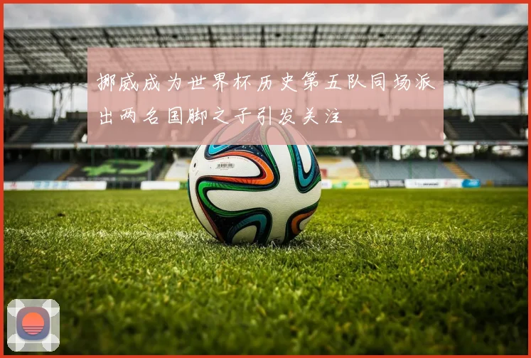 挪威成为世界杯历史第五队同场派出两名国脚之子引发关注