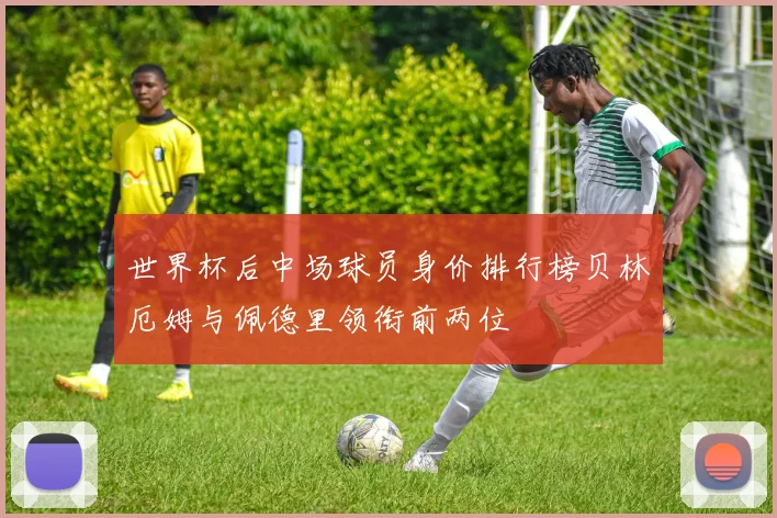 世界杯后中场球员身价排行榜贝林厄姆与佩德里领衔前两位