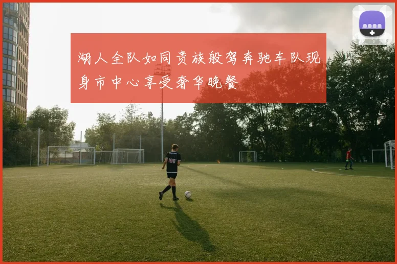 湖人全队如同贵族般驾奔驰车队现身市中心享受奢华晚餐