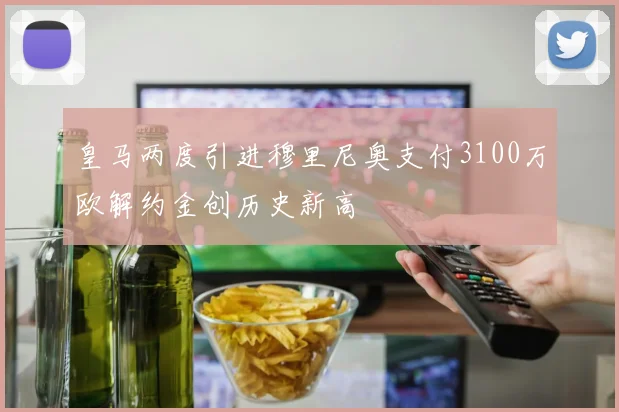 皇马两度引进穆里尼奥支付3100万欧解约金创历史新高