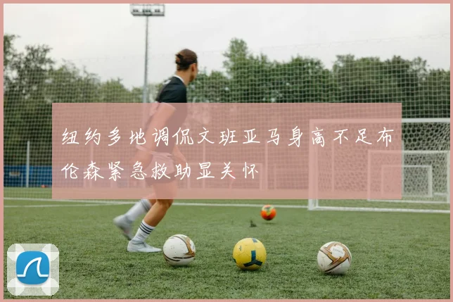 纽约多地调侃文班亚马身高不足布伦森紧急救助显关怀