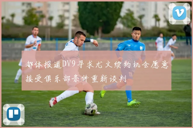 都体报道DV9寻求尤文续约机会愿意接受俱乐部条件重新谈判
