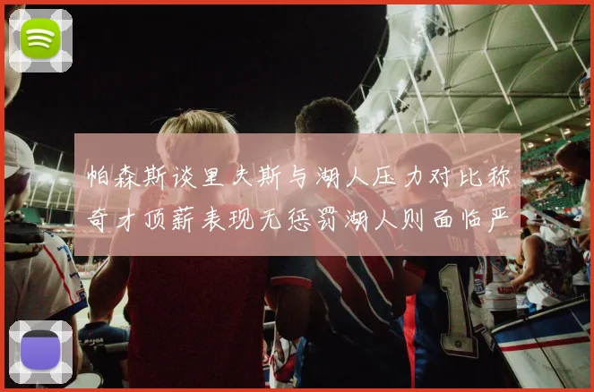 帕森斯谈里夫斯与湖人压力对比称奇才顶薪表现无惩罚湖人则面临严格审视