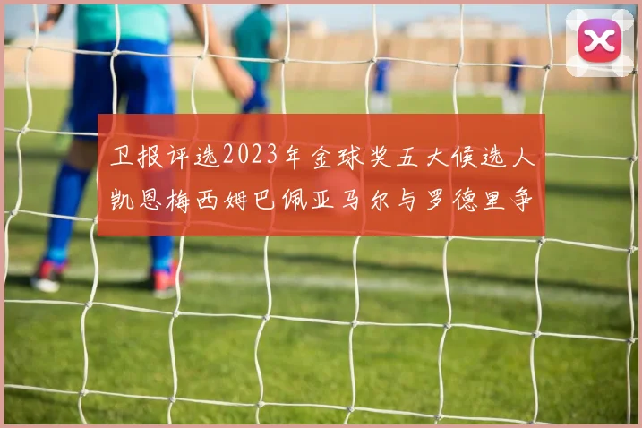 卫报评选2023年金球奖五大候选人凯恩梅西姆巴佩亚马尔与罗德里争锋